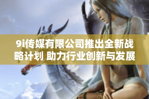9i传媒有限公司推出全新战略计划 助力行业创新与发展