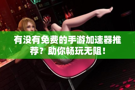 有没有免费的手游加速器推荐？助你畅玩无阻！