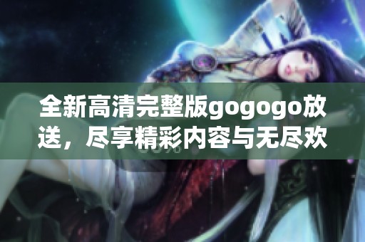 全新高清完整版gogogo放送，尽享精彩内容与无尽欢乐