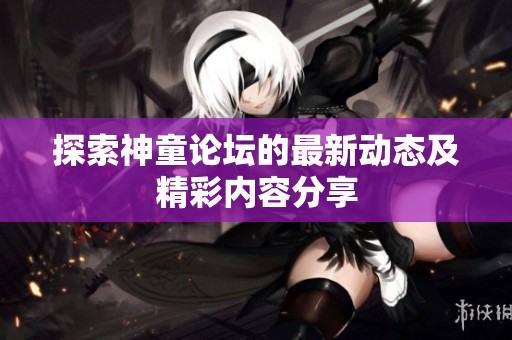 探索神童论坛的最新动态及精彩内容分享