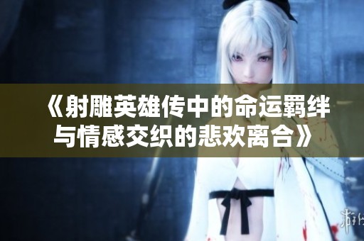 《射雕英雄传中的命运羁绊与情感交织的悲欢离合》