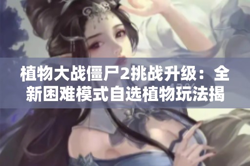 植物大战僵尸2挑战升级：全新困难模式自选植物玩法揭秘