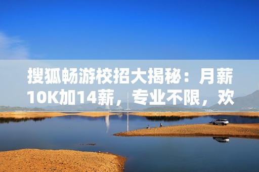 搜狐畅游校招大揭秘：月薪10K加14薪，专业不限，欢迎加入！