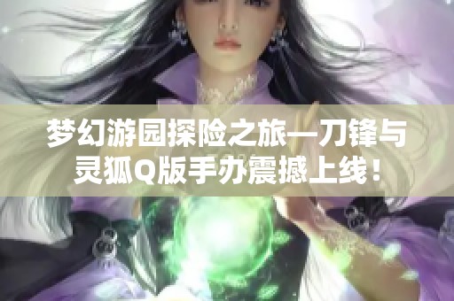 梦幻游园探险之旅—刀锋与灵狐Q版手办震撼上线！