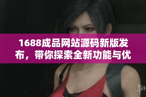 1688成品网站源码新版发布，带你探索全新功能与优势