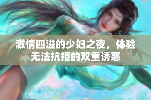 激情四溢的少妇之夜，体验无法抗拒的双重诱惑