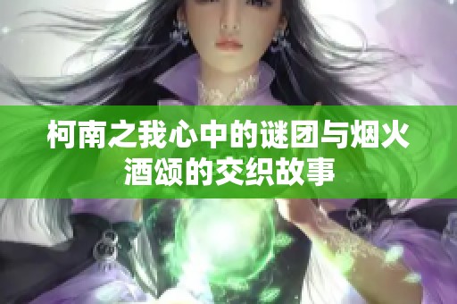 柯南之我心中的谜团与烟火酒颂的交织故事