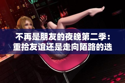不再是朋友的夜晚第二季：重拾友谊还是走向陌路的选择