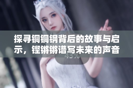 探寻铜铜钢背后的故事与启示，铿锵锵谱写未来的声音