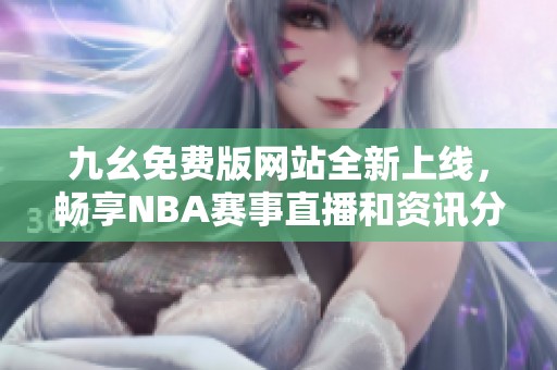 九幺免费版网站全新上线，畅享NBA赛事直播和资讯分析