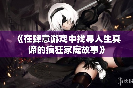 《在肆意游戏中找寻人生真谛的疯狂家庭故事》