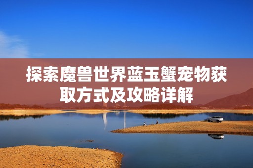 探索魔兽世界蓝玉蟹宠物获取方式及攻略详解