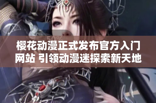 樱花动漫正式发布官方入门网站 引领动漫迷探索新天地