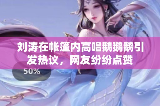 刘涛在帐篷内高唱鹅鹅鹅引发热议，网友纷纷点赞