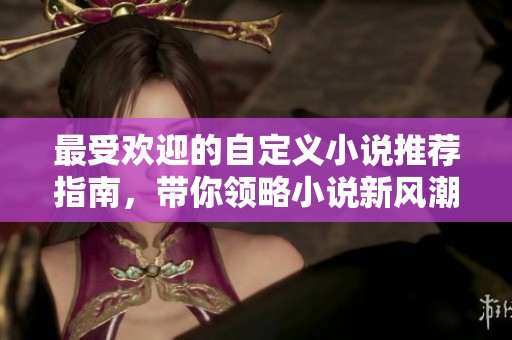 最受欢迎的自定义小说推荐指南，带你领略小说新风潮