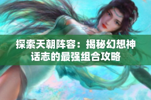 探索天朝阵容：揭秘幻想神话志的最强组合攻略