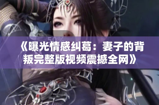《曝光情感纠葛：妻子的背叛完整版视频震撼全网》