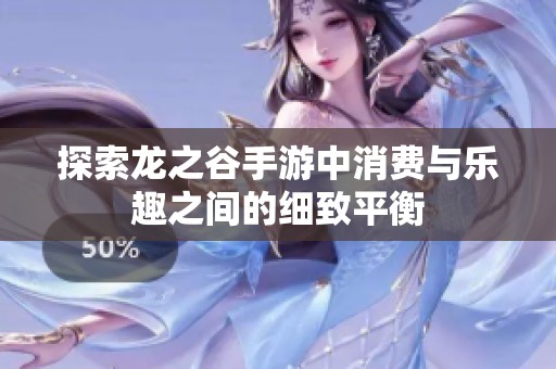 探索龙之谷手游中消费与乐趣之间的细致平衡