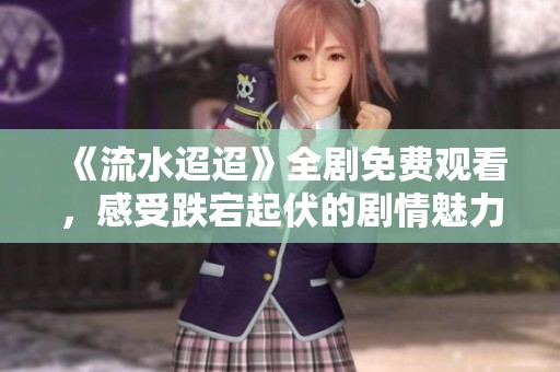 《流水迢迢》全剧免费观看，感受跌宕起伏的剧情魅力