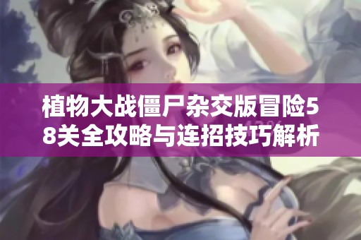 植物大战僵尸杂交版冒险58关全攻略与连招技巧解析