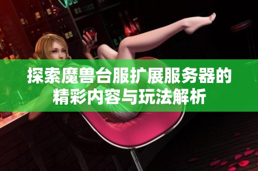 探索魔兽台服扩展服务器的精彩内容与玩法解析