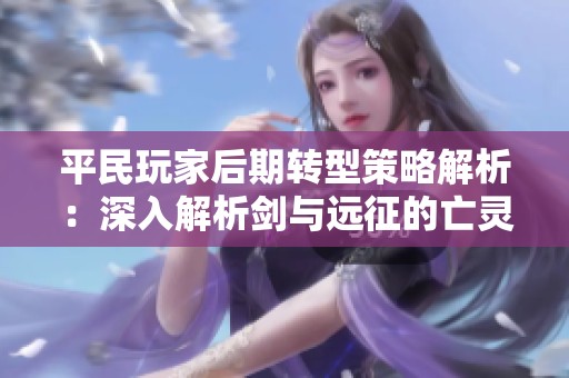 平民玩家后期转型策略解析：深入解析剑与远征的亡灵英雄