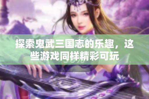 探索鬼武三国志的乐趣，这些游戏同样精彩可玩