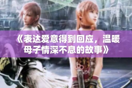 《表达爱意得到回应，温暖母子情深不息的故事》