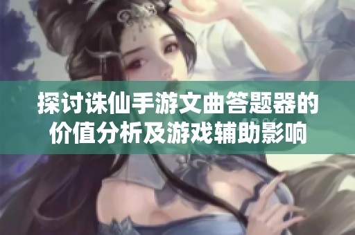 探讨诛仙手游文曲答题器的价值分析及游戏辅助影响