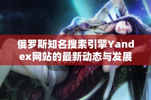 俄罗斯知名搜索引擎Yandex网站的最新动态与发展分析