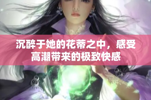 沉醉于她的花蒂之中，感受高潮带来的极致快感