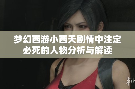 梦幻西游小西天剧情中注定必死的人物分析与解读