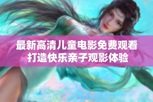 最新高清儿童电影免费观看 打造快乐亲子观影体验