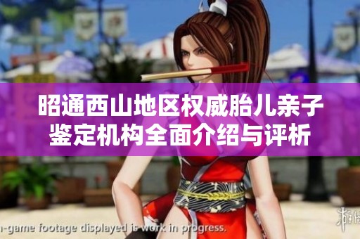 昭通西山地区权威胎儿亲子鉴定机构全面介绍与评析