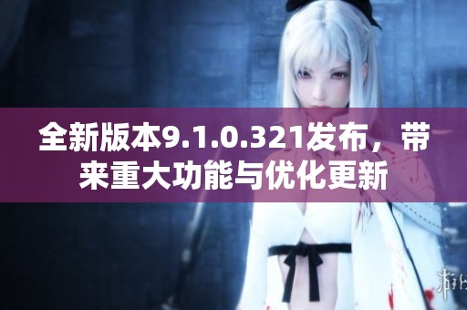 全新版本9.1.0.321发布，带来重大功能与优化更新