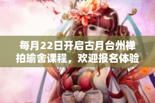 每月22日开启古月台州禅拍瑜舍课程，欢迎报名体验禅意生活