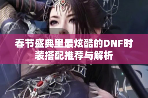 春节盛典里最炫酷的DNF时装搭配推荐与解析