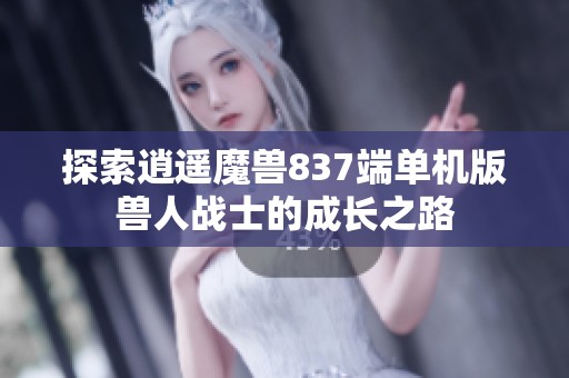 探索逍遥魔兽837端单机版兽人战士的成长之路