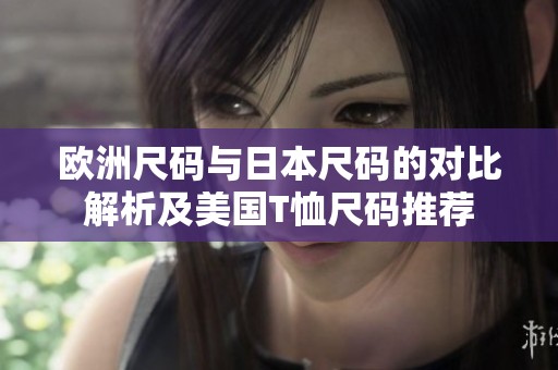 欧洲尺码与日本尺码的对比解析及美国T恤尺码推荐