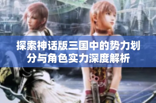 探索神话版三国中的势力划分与角色实力深度解析