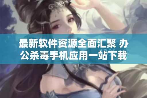 最新软件资源全面汇聚 办公杀毒手机应用一站下载