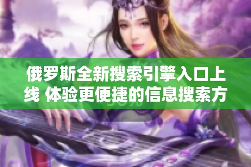 俄罗斯全新搜索引擎入口上线 体验更便捷的信息搜索方式