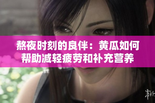熬夜时刻的良伴：黄瓜如何帮助减轻疲劳和补充营养
