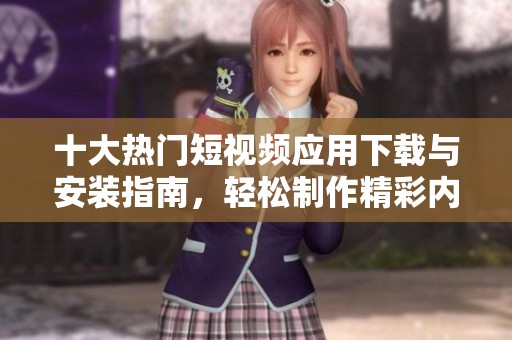 十大热门短视频应用下载与安装指南，轻松制作精彩内容