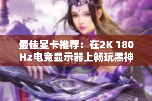 最佳显卡推荐：在2K 180Hz电竞显示器上畅玩黑神话悟空