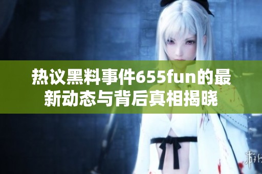 热议黑料事件655fun的最新动态与背后真相揭晓