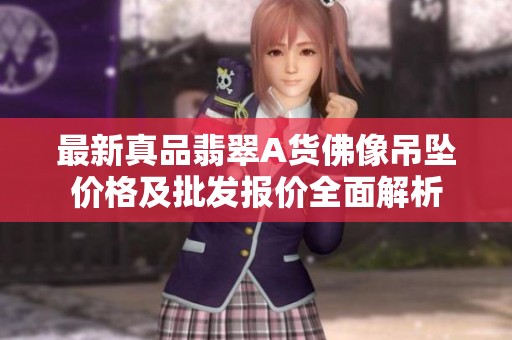 最新真品翡翠A货佛像吊坠价格及批发报价全面解析