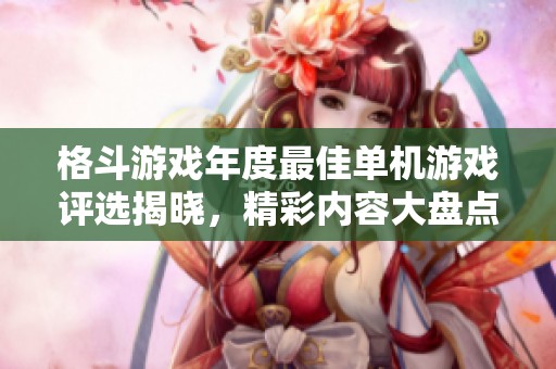 格斗游戏年度最佳单机游戏评选揭晓，精彩内容大盘点