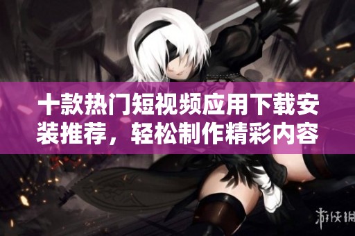 十款热门短视频应用下载安装推荐，轻松制作精彩内容