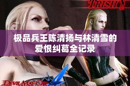 极品兵王陈清扬与林清雪的爱恨纠葛全记录